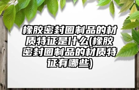 橡膠密封圈制品的材質(zhì)特征是什么(橡膠密封圈制品的材質(zhì)特征有哪些)