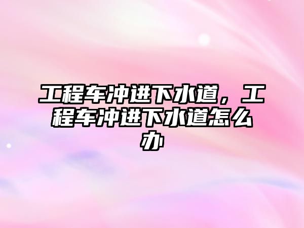 工程車沖進下水道，工程車沖進下水道怎么辦