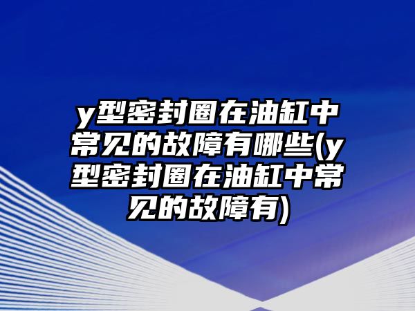 y型密封圈在油缸中常見的故障有哪些(y型密封圈在油缸中常見的故障有)