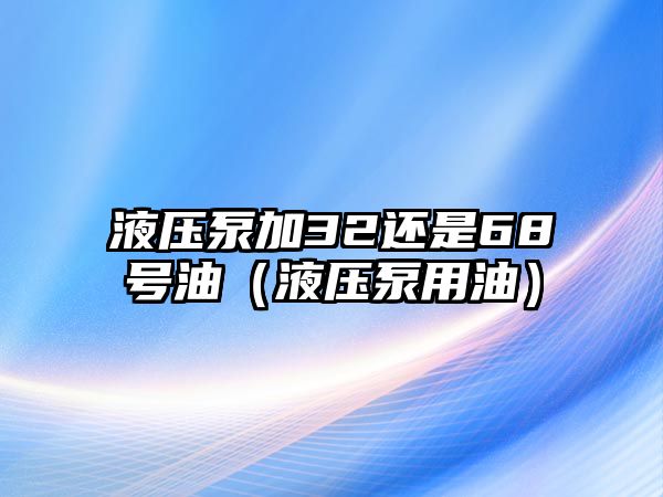 液壓泵加32還是68號(hào)油（液壓泵用油）