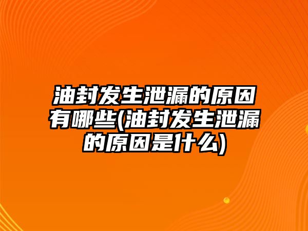 油封發(fā)生泄漏的原因有哪些(油封發(fā)生泄漏的原因是什么)