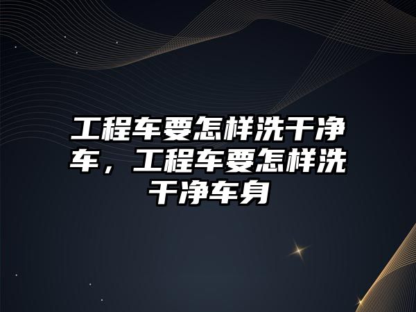 工程車要怎樣洗干凈車，工程車要怎樣洗干凈車身