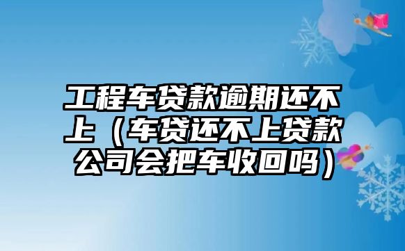 工程車(chē)貸款逾期還不上（車(chē)貸還不上貸款公司會(huì)把車(chē)收回嗎）