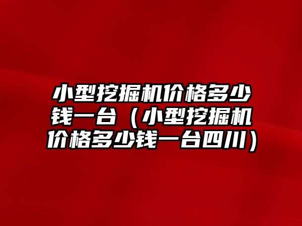 小型挖掘機價格多少錢一臺（小型挖掘機價格多少錢一臺四川）