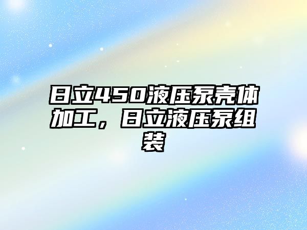 日立450液壓泵殼體加工，日立液壓泵組裝