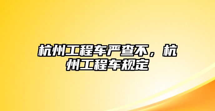 杭州工程車嚴查不，杭州工程車規(guī)定