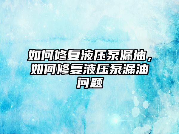 如何修復(fù)液壓泵漏油，如何修復(fù)液壓泵漏油問題