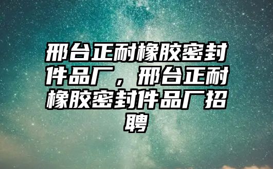 邢臺(tái)正耐橡膠密封件品廠，邢臺(tái)正耐橡膠密封件品廠招聘