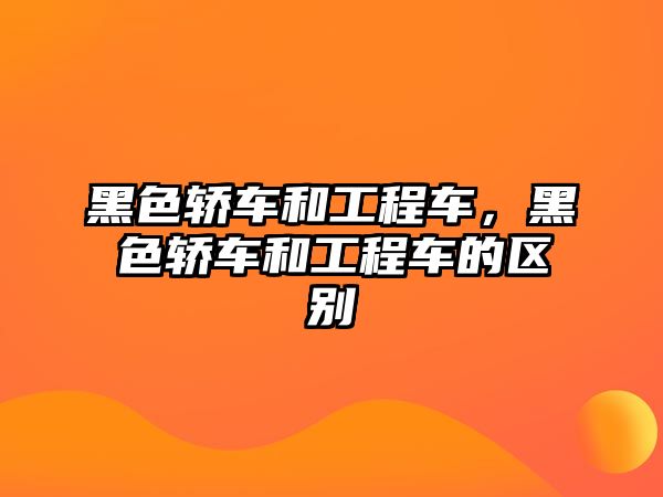 黑色轎車和工程車，黑色轎車和工程車的區(qū)別