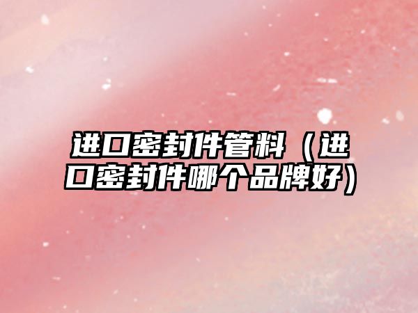 進(jìn)口密封件管料（進(jìn)口密封件哪個(gè)品牌好）