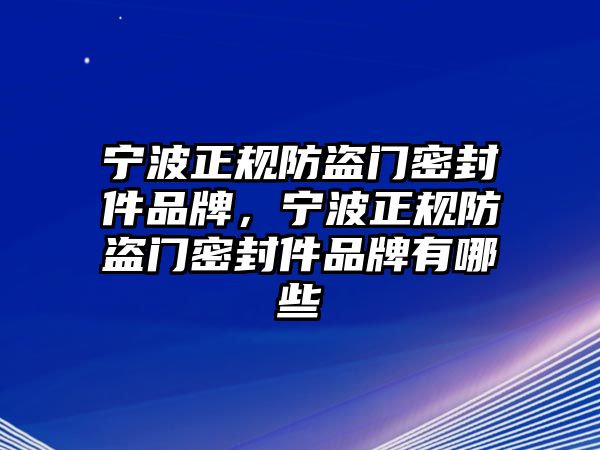 寧波正規(guī)防盜門密封件品牌，寧波正規(guī)防盜門密封件品牌有哪些