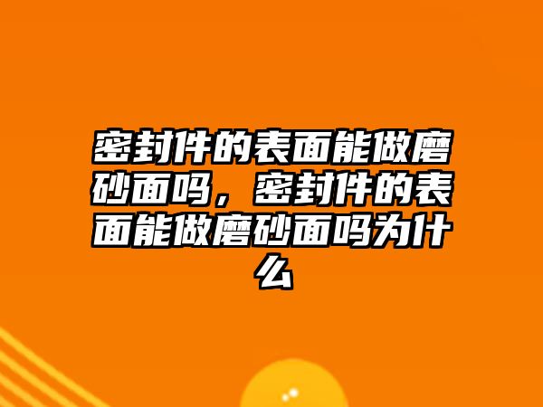 密封件的表面能做磨砂面嗎，密封件的表面能做磨砂面嗎為什么