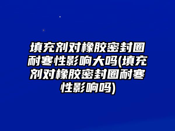 填充劑對橡膠密封圈耐寒性影響大嗎(填充劑對橡膠密封圈耐寒性影響嗎)