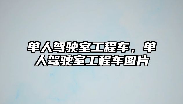 單人駕駛室工程車，單人駕駛室工程車圖片