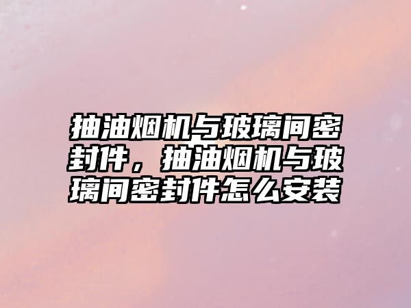 抽油煙機與玻璃間密封件，抽油煙機與玻璃間密封件怎么安裝