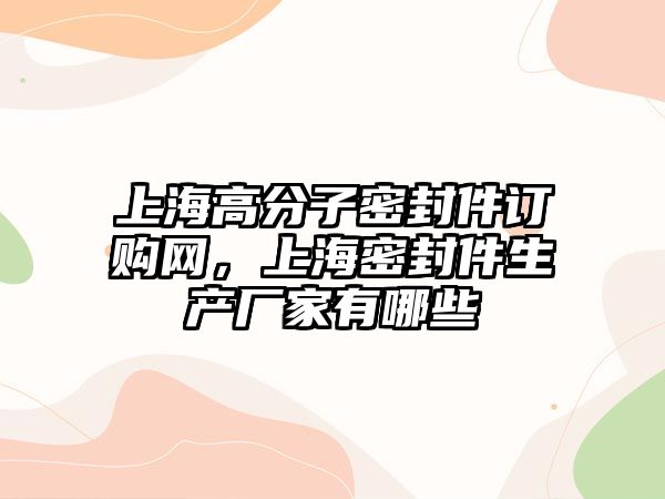 上海高分子密封件訂購網，上海密封件生產廠家有哪些