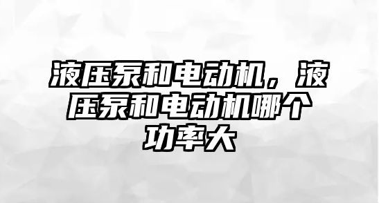 液壓泵和電動機(jī)，液壓泵和電動機(jī)哪個功率大