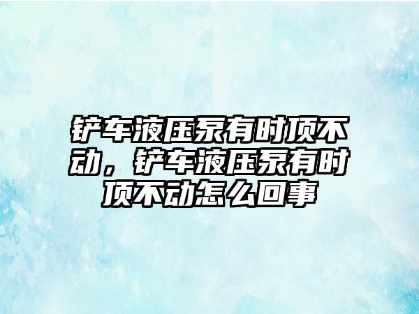 鏟車液壓泵有時頂不動，鏟車液壓泵有時頂不動怎么回事