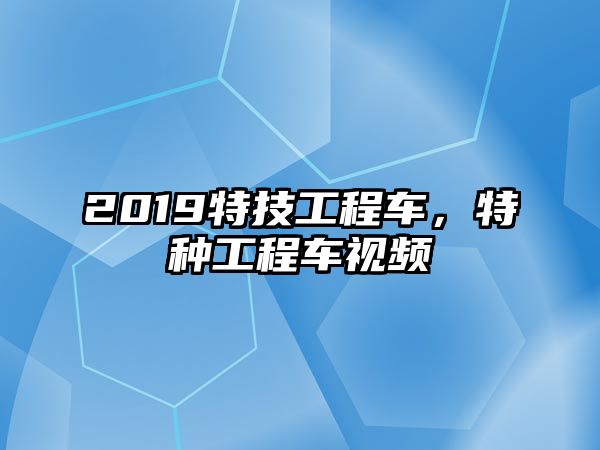 2019特技工程車，特種工程車視頻