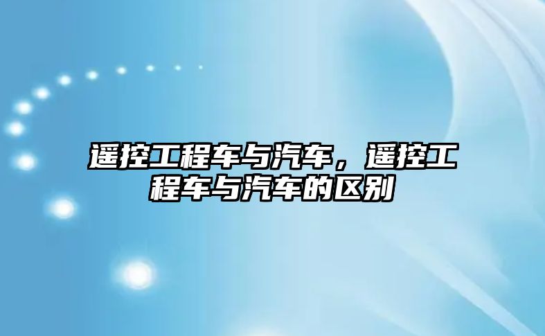 遙控工程車與汽車，遙控工程車與汽車的區(qū)別