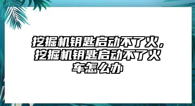 挖掘機鑰匙啟動不了火，挖掘機鑰匙啟動不了火車怎么辦