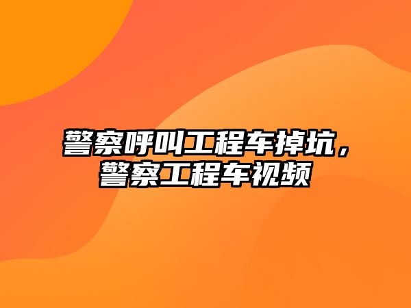 警察呼叫工程車掉坑，警察工程車視頻