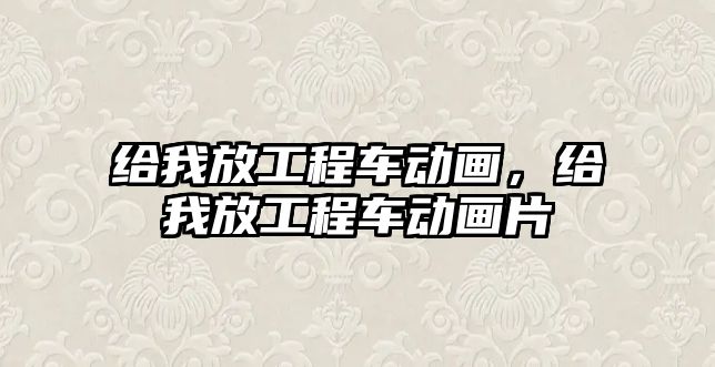 給我放工程車動畫，給我放工程車動畫片