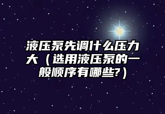 液壓泵先調(diào)什么壓力大（選用液壓泵的一般順序有哪些?）