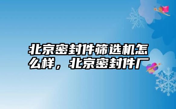 北京密封件篩選機(jī)怎么樣，北京密封件廠