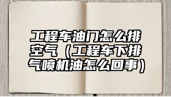 工程車油門怎么排空氣（工程車下排氣噴機(jī)油怎么回事）