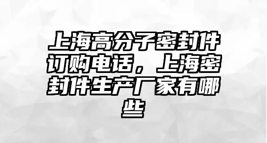 上海高分子密封件訂購(gòu)電話(huà)，上海密封件生產(chǎn)廠(chǎng)家有哪些