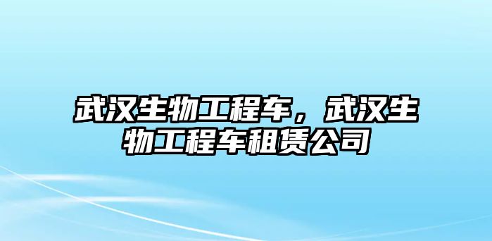 武漢生物工程車，武漢生物工程車租賃公司