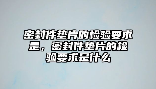 密封件墊片的檢驗(yàn)要求是，密封件墊片的檢驗(yàn)要求是什么