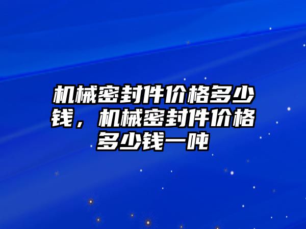 機械密封件價格多少錢，機械密封件價格多少錢一噸