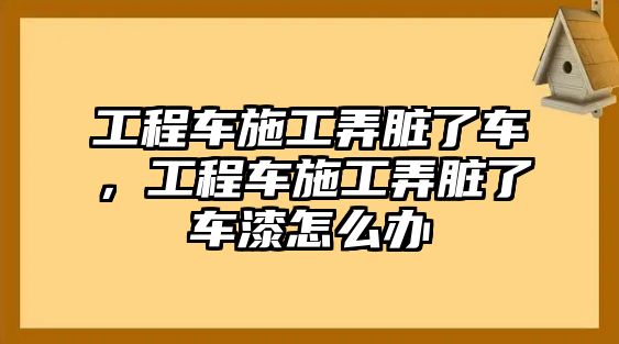 工程車施工弄臟了車，工程車施工弄臟了車漆怎么辦