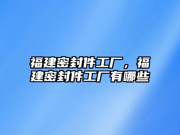 福建密封件工廠，福建密封件工廠有哪些