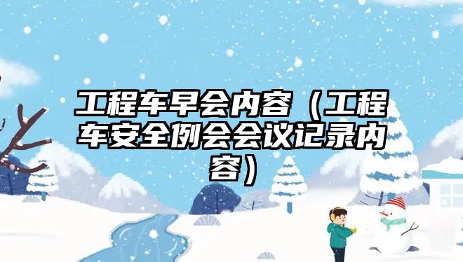 工程車早會內(nèi)容（工程車安全例會會議記錄內(nèi)容）