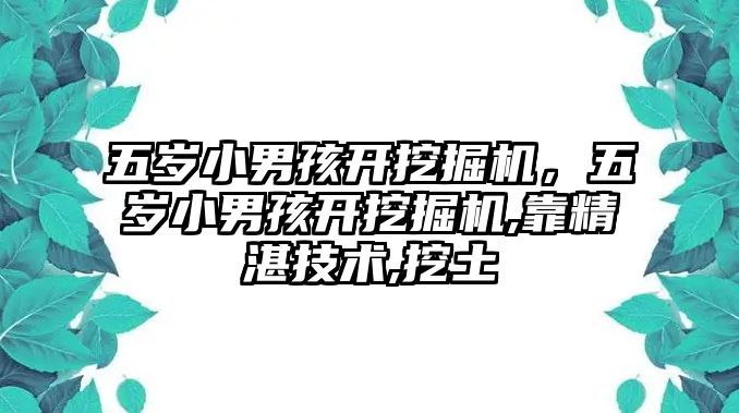 五歲小男孩開挖掘機，五歲小男孩開挖掘機,靠精湛技術,挖土