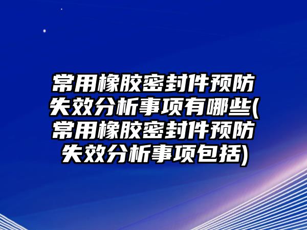 常用橡膠密封件預(yù)防失效分析事項(xiàng)有哪些(常用橡膠密封件預(yù)防失效分析事項(xiàng)包括)