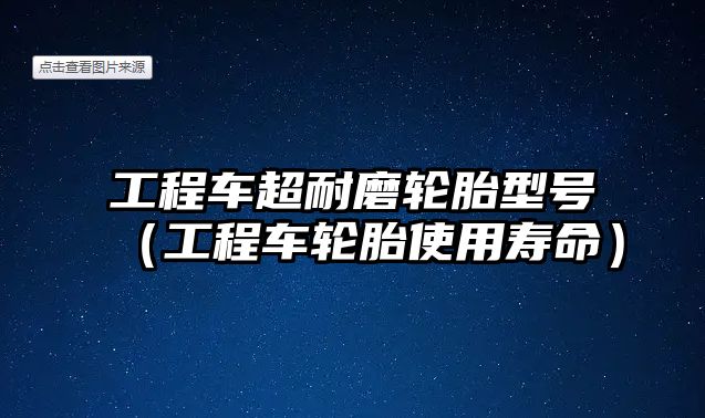 工程車超耐磨輪胎型號（工程車輪胎使用壽命）