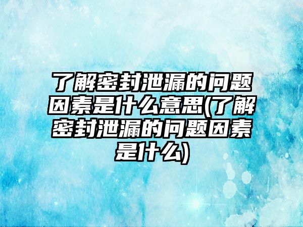 了解密封泄漏的問題因素是什么意思(了解密封泄漏的問題因素是什么)