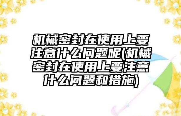 機械密封在使用上要注意什么問題呢(機械密封在使用上要注意什么問題和措施)