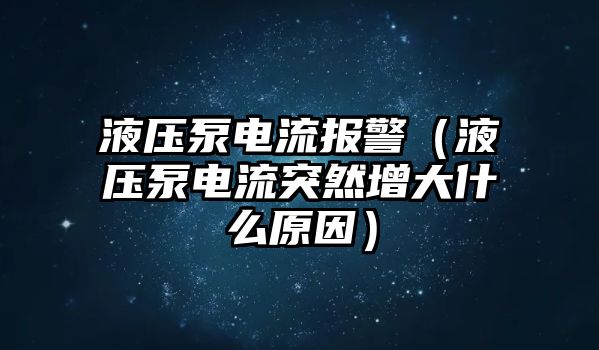 液壓泵電流報警（液壓泵電流突然增大什么原因）