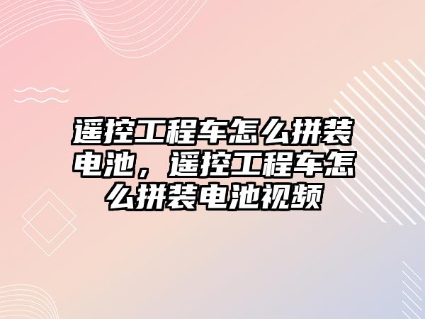 遙控工程車怎么拼裝電池，遙控工程車怎么拼裝電池視頻