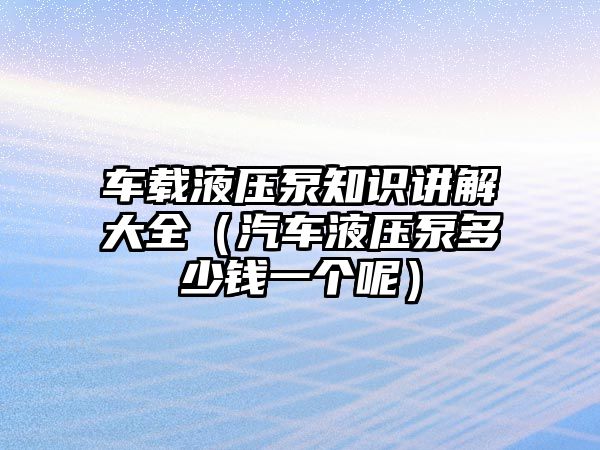 車載液壓泵知識講解大全（汽車液壓泵多少錢一個(gè)呢）