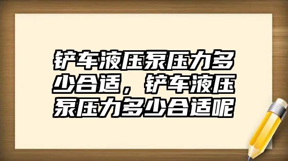 鏟車液壓泵壓力多少合適，鏟車液壓泵壓力多少合適呢