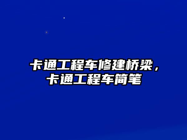 卡通工程車修建橋梁，卡通工程車簡筆