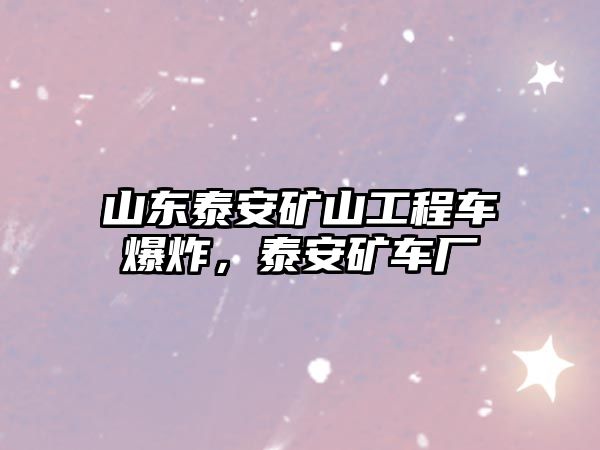 山東泰安礦山工程車爆炸，泰安礦車廠