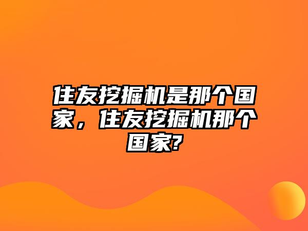 住友挖掘機(jī)是那個國家，住友挖掘機(jī)那個國家?