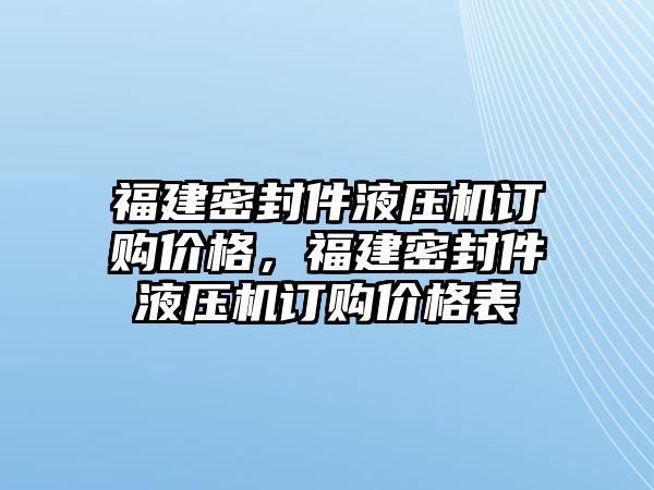 福建密封件液壓機(jī)訂購價(jià)格，福建密封件液壓機(jī)訂購價(jià)格表